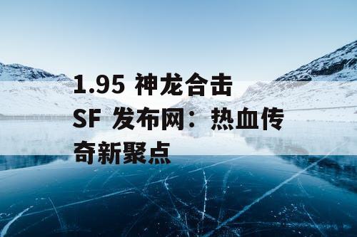 1.95 神龙合击 SF 发布网：热血传奇新聚点