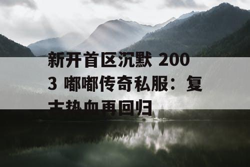 新开首区沉默 2003 嘟嘟传奇私服：复古热血再回归