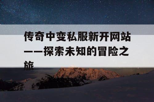 传奇中变私服新开网站——探索未知的冒险之旅