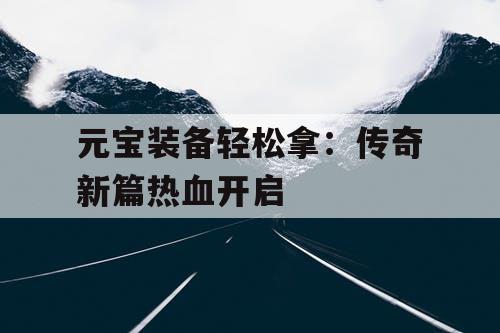 元宝装备轻松拿：传奇新篇热血开启