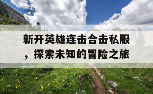 新开英雄连击合击私服，探索未知的冒险之旅