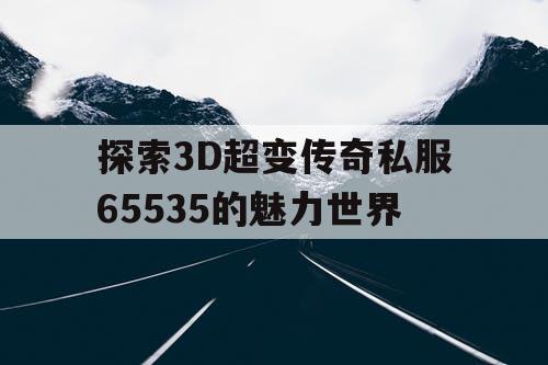 探索3D超变传奇私服65535的魅力世界