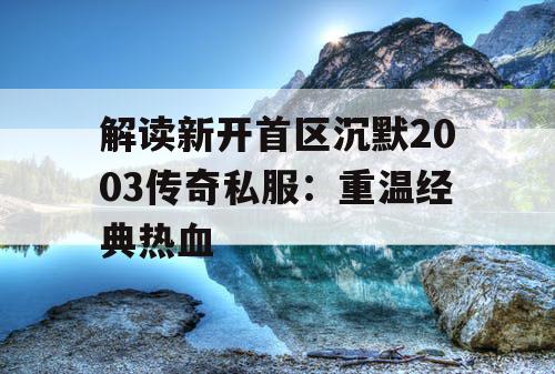 解读新开首区沉默2003传奇私服：重温经典热血