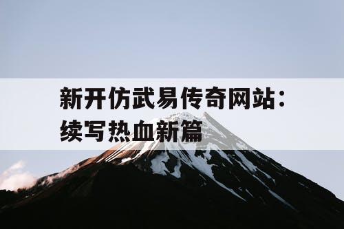 新开仿武易传奇网站：续写热血新篇