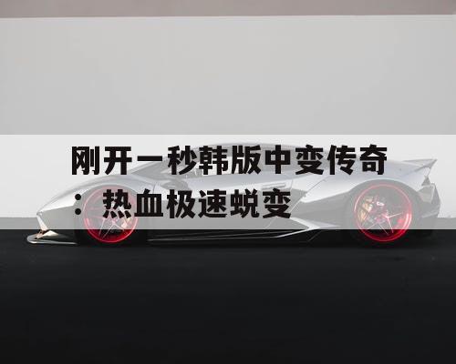 刚开一秒韩版中变传奇：热血极速蜕变
