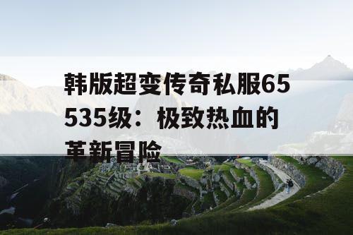韩版超变传奇私服65535级：极致热血的革新冒险
