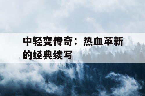 中轻变传奇：热血革新的经典续写