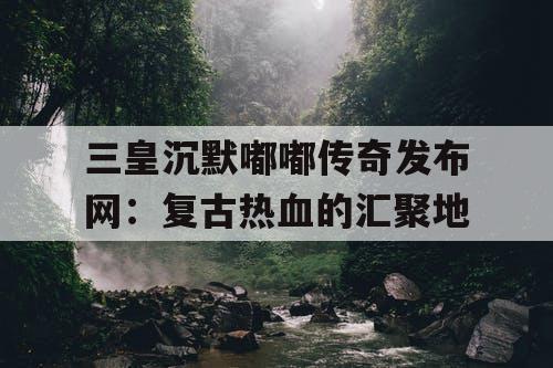 三皇沉默嘟嘟传奇发布网：复古热血的汇聚地