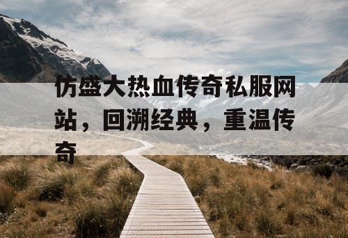 仿盛大热血传奇私服网站，回溯经典，重温传奇