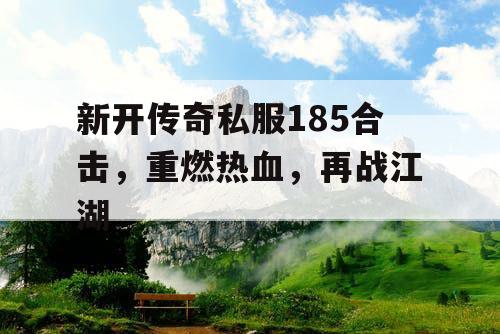 新开传奇私服185合击，重燃热血，再战江湖