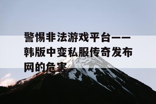 警惕非法游戏平台——韩版中变私服传奇发布网的危害