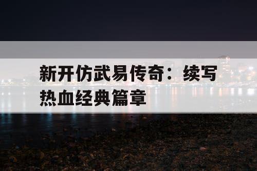 新开仿武易传奇：续写热血经典篇章