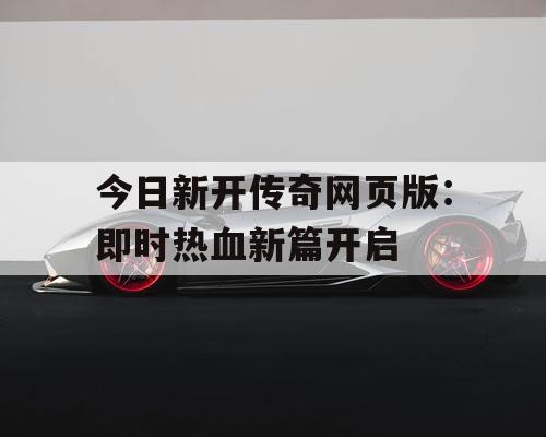 今日新开传奇网页版：即时热血新篇开启