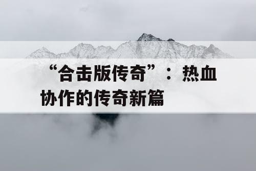 “合击版传奇”：热血协作的传奇新篇