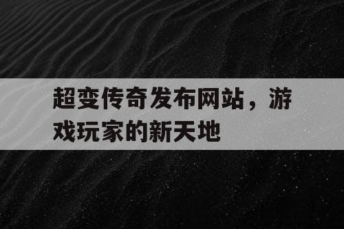 超变传奇发布网站，游戏玩家的新天地