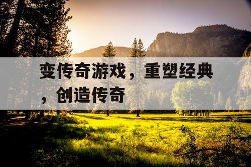 变传奇游戏，重塑经典，创造传奇
