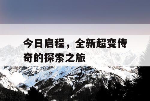 今日启程，全新超变传奇的探索之旅