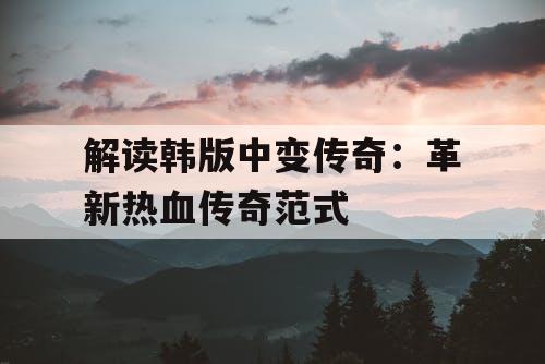 解读韩版中变传奇：革新热血传奇范式