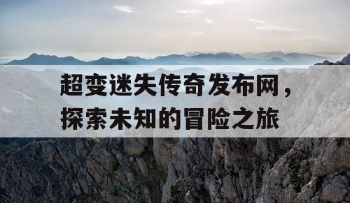 超变迷失传奇发布网，探索未知的冒险之旅