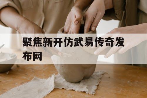 聚焦新开仿武易传奇发布网