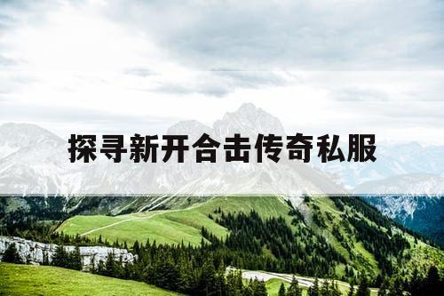 探寻新开合击传奇私服