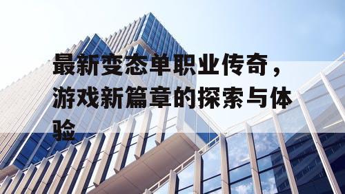 最新变态单职业传奇，游戏新篇章的探索与体验
