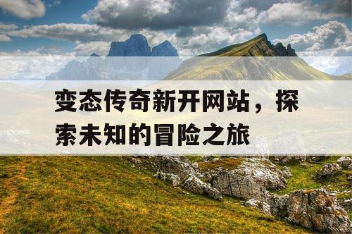 变态传奇新开网站，探索未知的冒险之旅