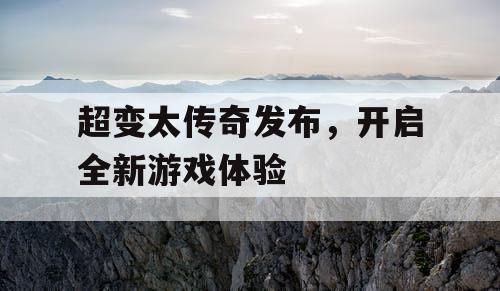超变太传奇发布，开启全新游戏体验