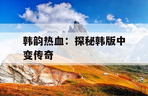 韩韵热血：探秘韩版中变传奇