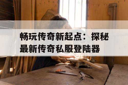 畅玩传奇新起点：探秘最新传奇私服登陆器