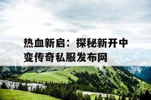 热血新启：探秘新开中变传奇私服发布网