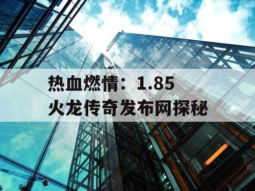 热血燃情：1.85 火龙传奇发布网探秘
