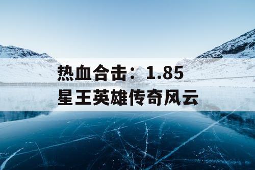 热血合击：1.85 星王英雄传奇风云
