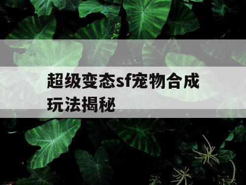 超级变态sf宠物合成玩法揭秘