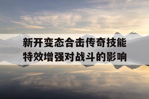 新开变态合击传奇技能特效增强对战斗的影响
