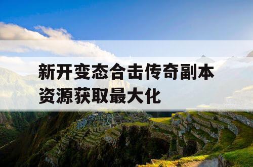 新开变态合击传奇副本资源获取最大化