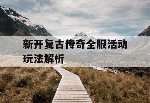 新开复古传奇全服活动玩法解析