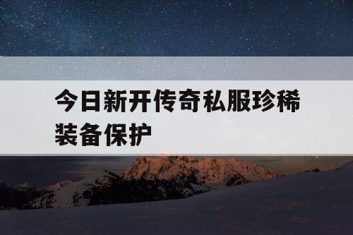 今日新开传奇私服珍稀装备保护