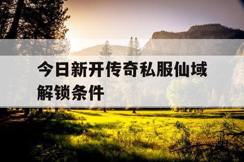 今日新开传奇私服仙域解锁条件