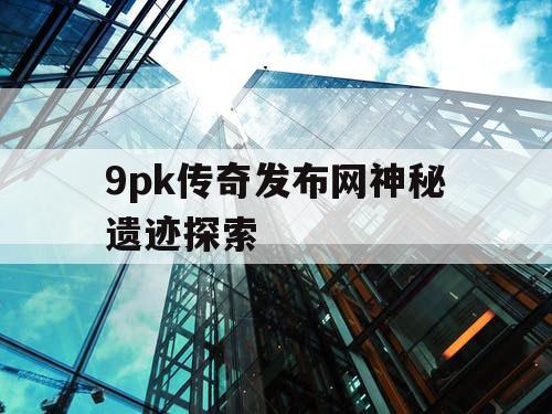 9pk传奇发布网神秘遗迹探索